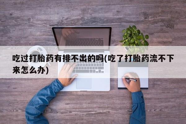 正品打胎药专卖微信吃过打胎药有排不出的吗(吃了打胎药流不下来怎么办)
