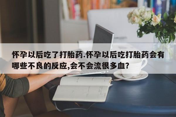 正品打胎药专卖微信怀孕以后吃了打胎药.怀孕以后吃打胎药会有哪些不良的反应,会不会流很多血？