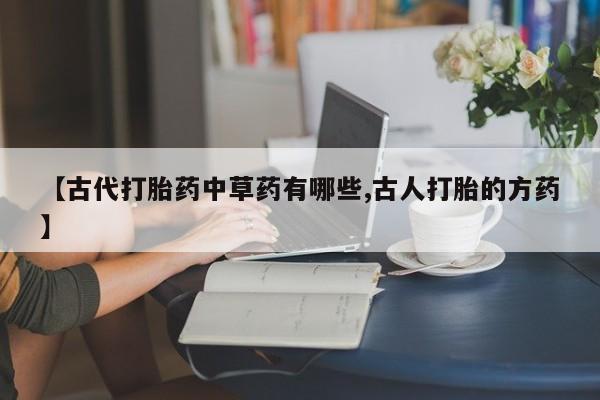 正品打胎药专卖微信【古代打胎药中草药有哪些,古人打胎的方药】