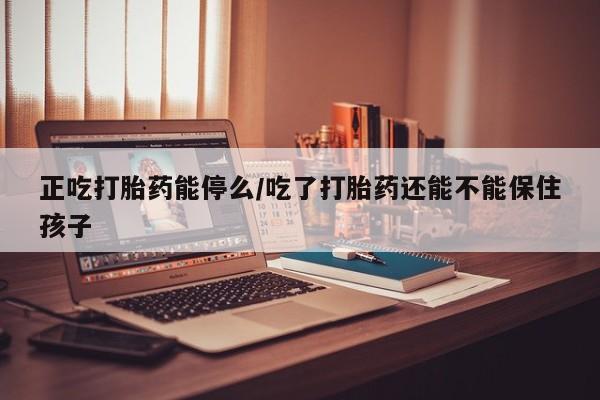 正品打胎药专卖微信正吃打胎药能停么/吃了打胎药还能不能保住孩子