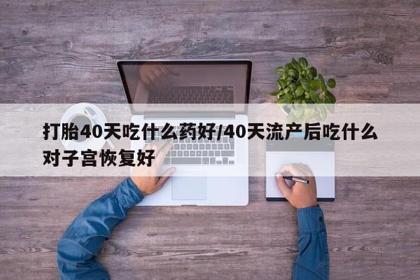 正品打胎药专卖微信打胎40天吃什么药好/40天流产后吃什么对子宫恢复好
