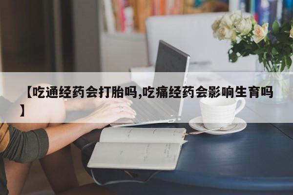 正品打胎药专卖微信【吃通经药会打胎吗,吃痛经药会影响生育吗】