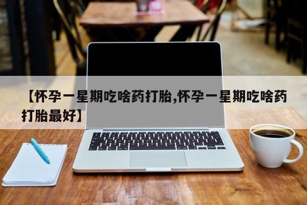 正品打胎药专卖微信【怀孕一星期吃啥药打胎,怀孕一星期吃啥药打胎最好】