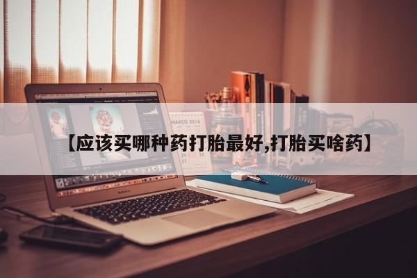 正品打胎药专卖微信【应该买哪种药打胎最好,打胎买啥药】