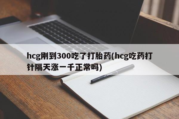 正品打胎药专卖微信hcg刚到300吃了打胎药(hcg吃药打针隔天涨一千正常吗)