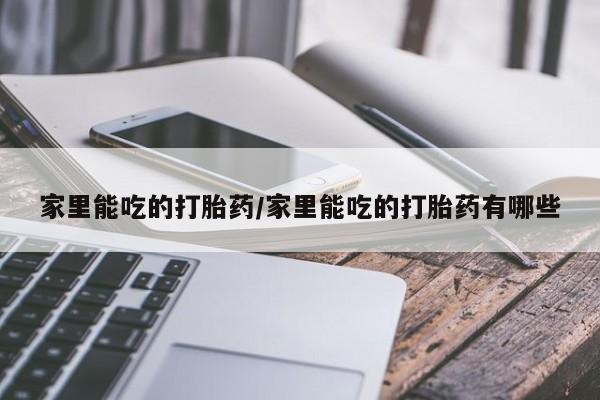 正品打胎药专卖微信家里能吃的打胎药/家里能吃的打胎药有哪些