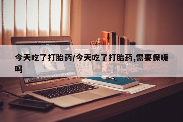 正品打胎药专卖微信今天吃了打胎药/今天吃了打胎药,需要保暖吗