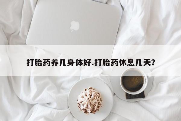 正品打胎药专卖微信打胎药养几身体好.打胎药休息几天？