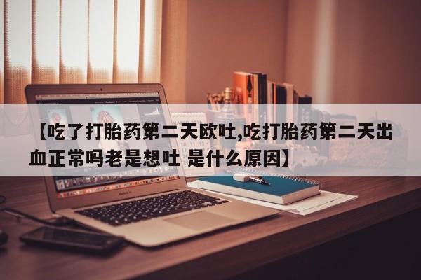 正品打胎药专卖微信【吃了打胎药第二天欧吐,吃打胎药第二天出血正常吗老是想吐 是什么原因】