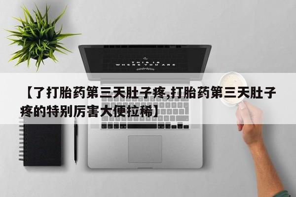正品打胎药专卖微信【了打胎药第三天肚子疼,打胎药第三天肚子疼的特别厉害大便拉稀】