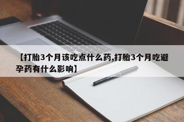 正品打胎药专卖微信【打胎3个月该吃点什么药,打胎3个月吃避孕药有什么影响】
