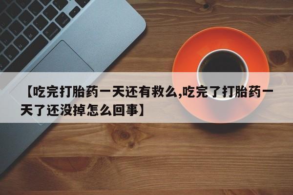 正品打胎药专卖微信【吃完打胎药一天还有救么,吃完了打胎药一天了还没掉怎么回事】