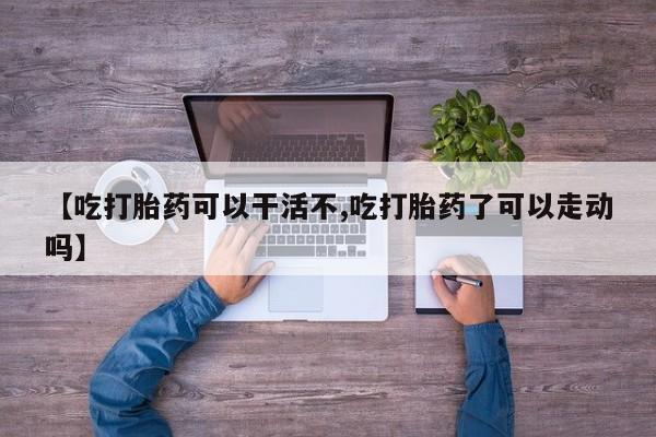 正品打胎药专卖微信【吃打胎药可以干活不,吃打胎药了可以走动吗】