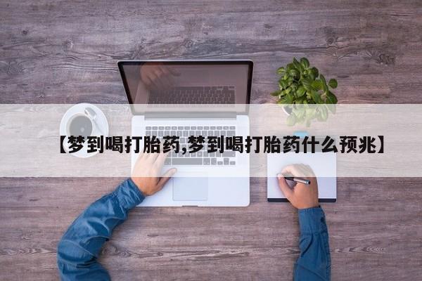 正品打胎药专卖微信【梦到喝打胎药,梦到喝打胎药什么预兆】