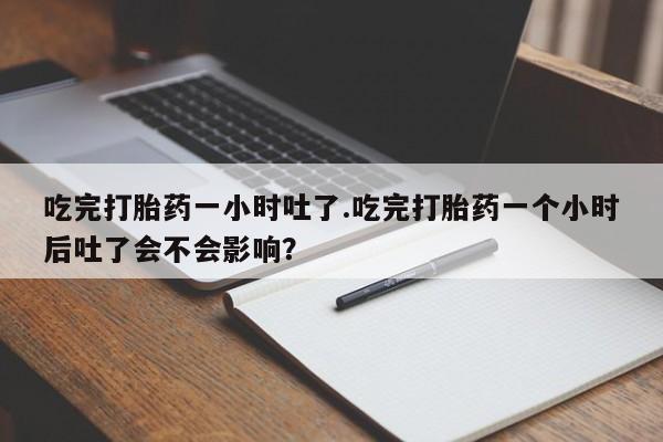 正品打胎药专卖微信吃完打胎药一小时吐了.吃完打胎药一个小时后吐了会不会影响？