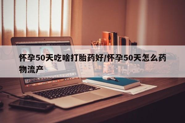 正品打胎药专卖微信怀孕50天吃啥打胎药好/怀孕50天怎么药物流产