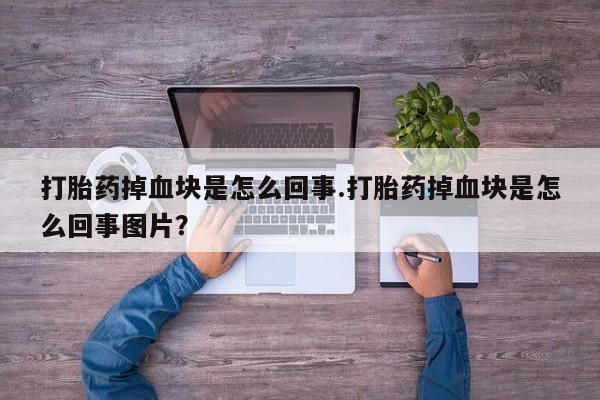 正品打胎药专卖微信打胎药掉血块是怎么回事.打胎药掉血块是怎么回事图片？