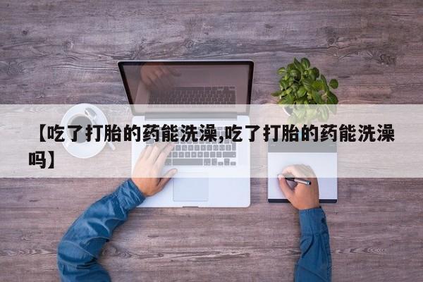 正品打胎药专卖微信【吃了打胎的药能洗澡,吃了打胎的药能洗澡吗】