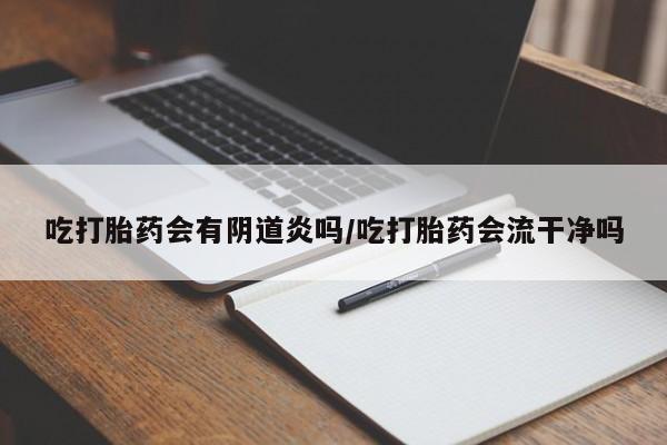 正品打胎药专卖微信吃打胎药会有阴道炎吗/吃打胎药会流干净吗
