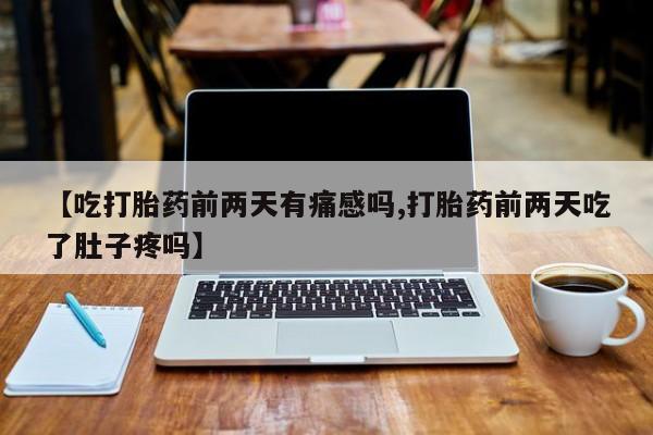 正品打胎药专卖微信【吃打胎药前两天有痛感吗,打胎药前两天吃了肚子疼吗】