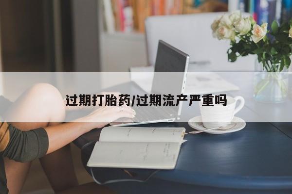 正品打胎药专卖微信过期打胎药/过期流产严重吗