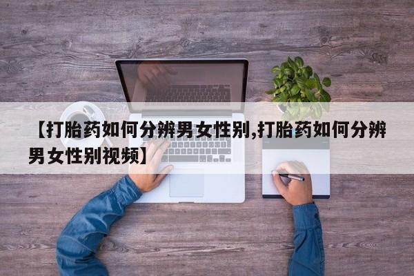 正品打胎药专卖微信【打胎药如何分辨男女性别,打胎药如何分辨男女性别视频】