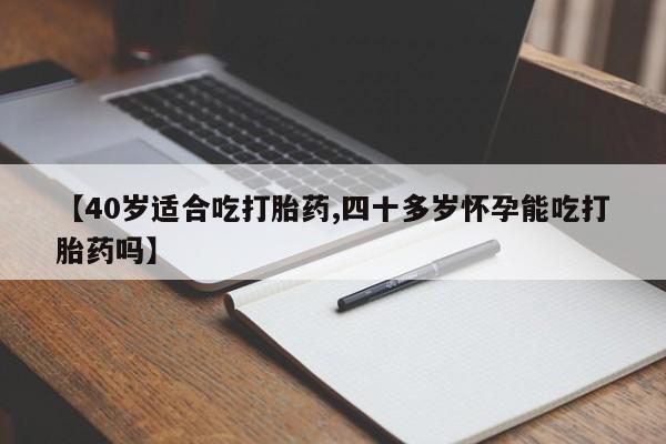 正品打胎药专卖微信【40岁适合吃打胎药,四十多岁怀孕能吃打胎药吗】