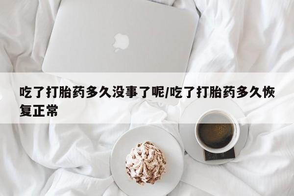 正品打胎药专卖微信吃了打胎药多久没事了呢/吃了打胎药多久恢复正常