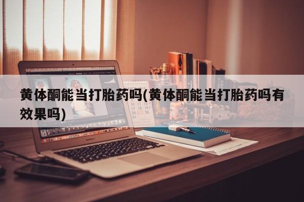 正品打胎药专卖微信黄体酮能当打胎药吗(黄体酮能当打胎药吗有效果吗)