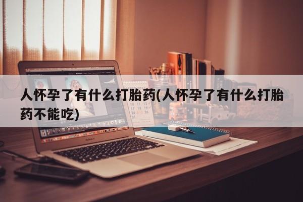 正品打胎药专卖微信人怀孕了有什么打胎药(人怀孕了有什么打胎药不能吃)