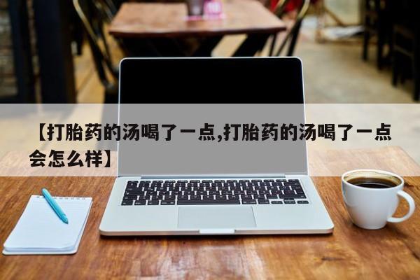 正品打胎药专卖微信【打胎药的汤喝了一点,打胎药的汤喝了一点会怎么样】