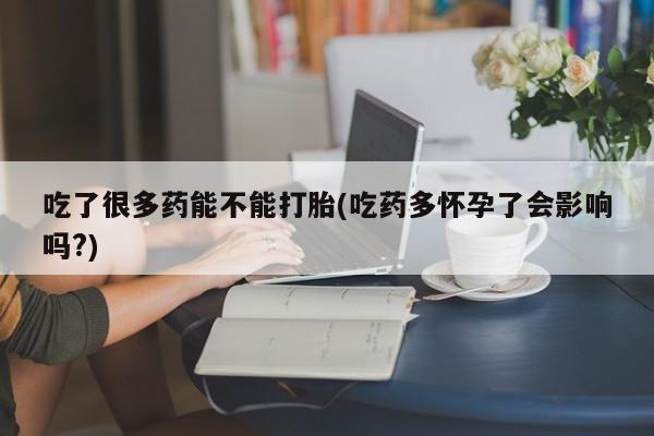 正品打胎药专卖微信吃了很多药能不能打胎(吃药多怀孕了会影响吗?)