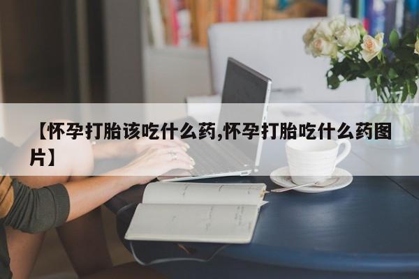 正品打胎药专卖微信【怀孕打胎该吃什么药,怀孕打胎吃什么药图片】