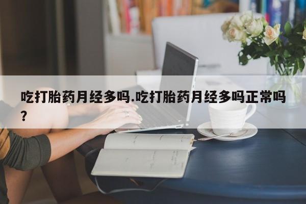 正品打胎药专卖微信吃打胎药月经多吗.吃打胎药月经多吗正常吗？