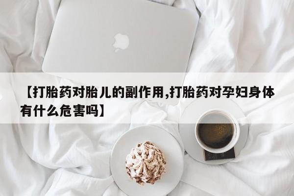 正品打胎药专卖微信【打胎药对胎儿的副作用,打胎药对孕妇身体有什么危害吗】