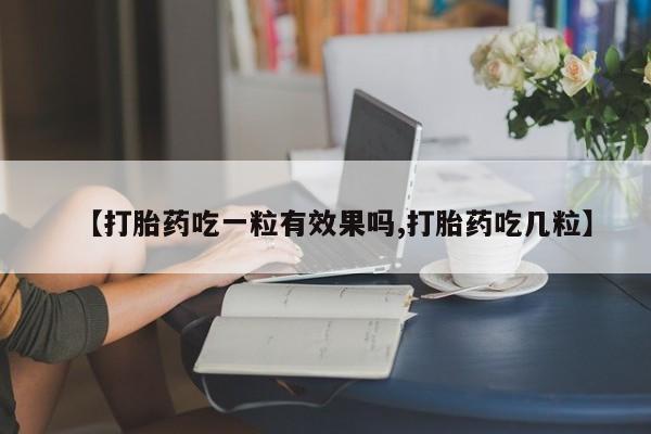 正品打胎药专卖微信【打胎药吃一粒有效果吗,打胎药吃几粒】