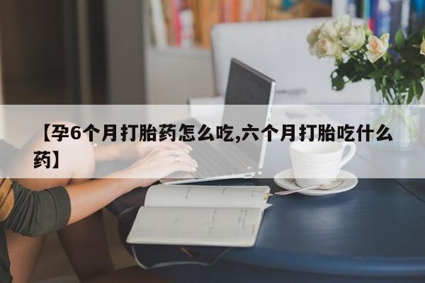 正品打胎药专卖微信【孕6个月打胎药怎么吃,六个月打胎吃什么药】