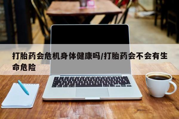 正品打胎药专卖微信打胎药会危机身体健康吗/打胎药会不会有生命危险