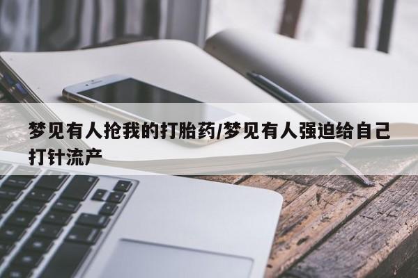 正品打胎药专卖微信梦见有人抢我的打胎药/梦见有人强迫给自己打针流产
