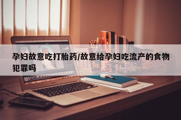 正品打胎药专卖微信孕妇故意吃打胎药/故意给孕妇吃流产的食物犯罪吗