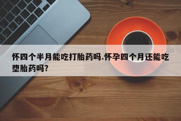 正品打胎药专卖微信怀四个半月能吃打胎药吗.怀孕四个月还能吃堕胎药吗？