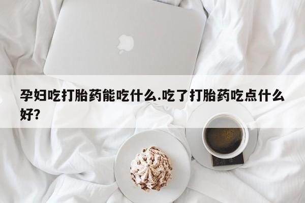 正品打胎药专卖微信孕妇吃打胎药能吃什么.吃了打胎药吃点什么好？