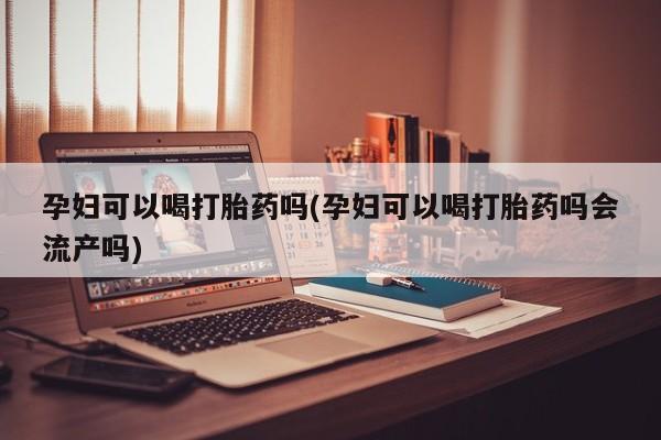 正品打胎药专卖微信孕妇可以喝打胎药吗(孕妇可以喝打胎药吗会流产吗)