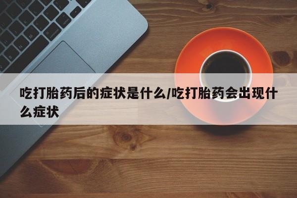 正品打胎药专卖微信吃打胎药后的症状是什么/吃打胎药会出现什么症状