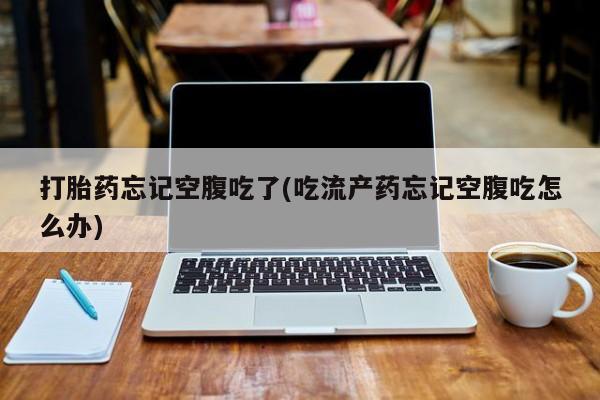 正品打胎药专卖微信打胎药忘记空腹吃了(吃流产药忘记空腹吃怎么办)