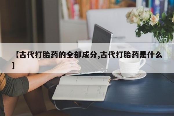 正品打胎药专卖微信【古代打胎药的全部成分,古代打胎药是什么】