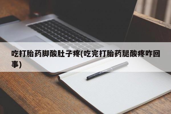 正品打胎药专卖微信吃打胎药脚酸肚子疼(吃完打胎药腿酸疼咋回事)