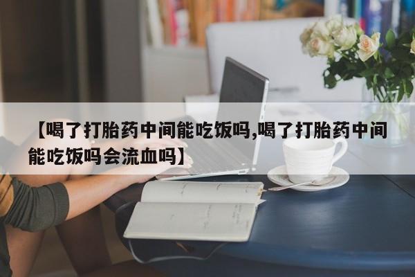 正品打胎药专卖微信【喝了打胎药中间能吃饭吗,喝了打胎药中间能吃饭吗会流血吗】