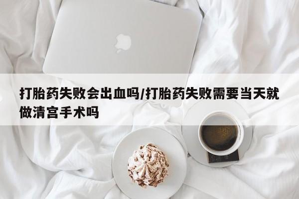 正品打胎药专卖微信打胎药失败会出血吗/打胎药失败需要当天就做清宫手术吗