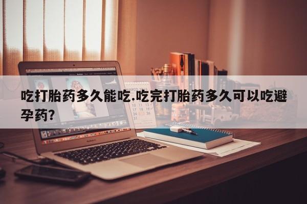 正品打胎药专卖微信吃打胎药多久能吃.吃完打胎药多久可以吃避孕药？